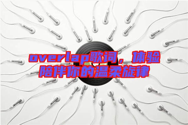 overlap歌詞，體驗(yàn)陪伴你的溫柔旋律