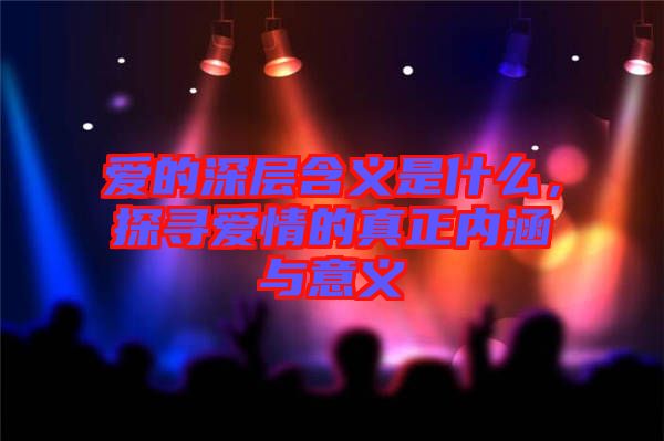 愛(ài)的深層含義是什么，探尋愛(ài)情的真正內(nèi)涵與意義