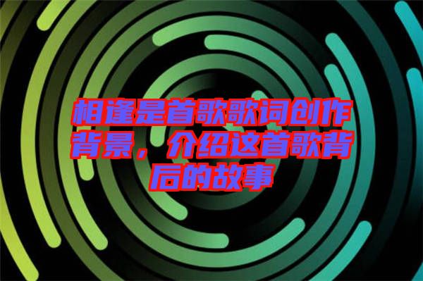 相逢是首歌歌詞創(chuàng)作背景，介紹這首歌背后的故事