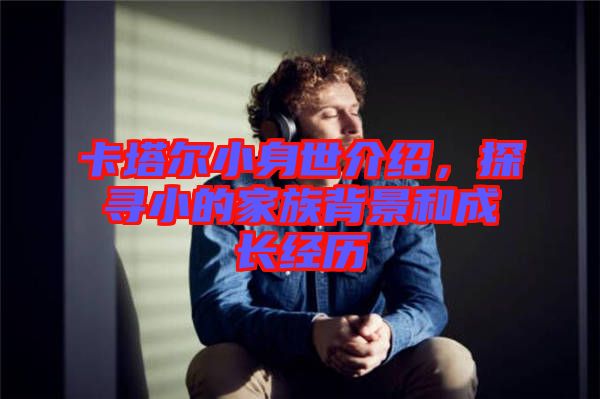 卡塔爾小身世介紹，探尋小的家族背景和成長經歷