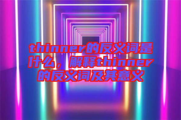 thinner的反義詞是什么，解釋thinner的反義詞及其意義