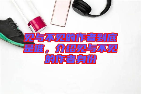 見與不見的作者到底是誰，介紹見與不見的作者身份