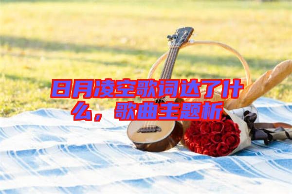 日月凌空歌詞達(dá)了什么，歌曲主題析