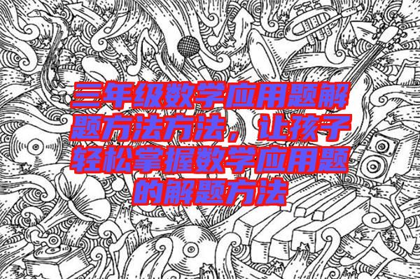 三年級(jí)數(shù)學(xué)應(yīng)用題解題方法方法，讓孩子輕松掌握數(shù)學(xué)應(yīng)用題的解題方法