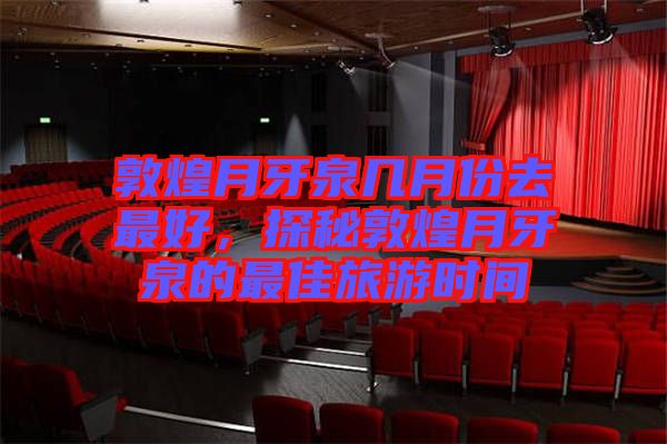 敦煌月牙泉幾月份去最好，探秘敦煌月牙泉的最佳旅游時間