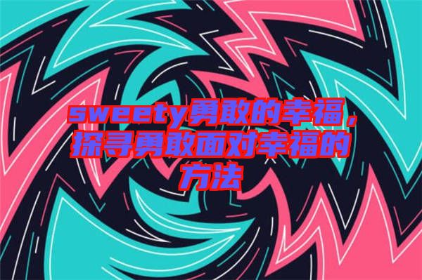 sweety勇敢的幸福，探尋勇敢面對(duì)幸福的方法