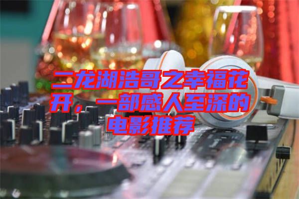 二龍湖浩哥之幸?；ㄩ_(kāi)，一部感人至深的電影推薦