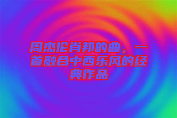 周杰倫肖邦的曲，一首融合中西樂風(fēng)的經(jīng)典作品