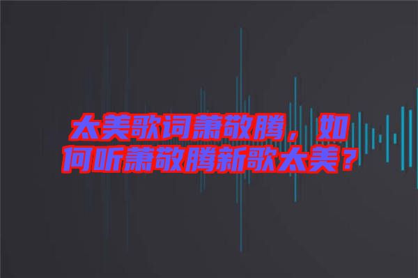 太美歌詞蕭敬騰，如何聽(tīng)蕭敬騰新歌太美？