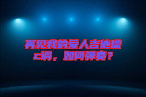 再見我的愛人吉他譜c調(diào)，如何彈奏？
