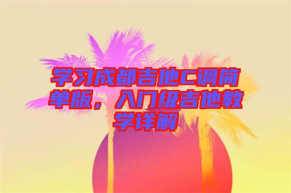 學(xué)習(xí)成都吉他C調(diào)簡(jiǎn)單版，入門(mén)級(jí)吉他教學(xué)詳解