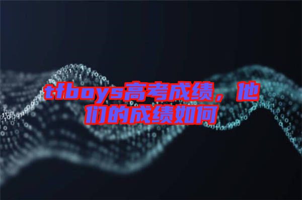 tfboys高考成績，他們的成績?nèi)绾? width=