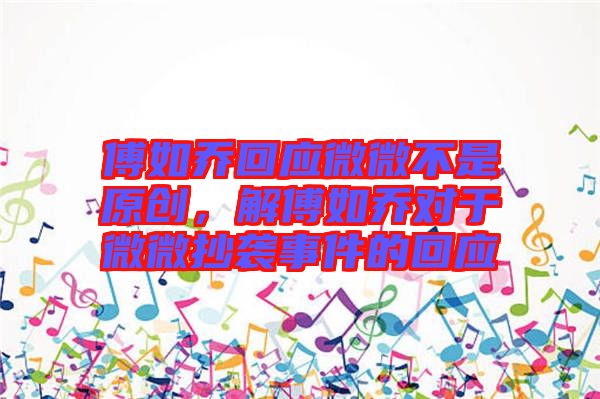 傅如喬回應(yīng)微微不是原創(chuàng)，解傅如喬對于微微抄襲事件的回應(yīng)