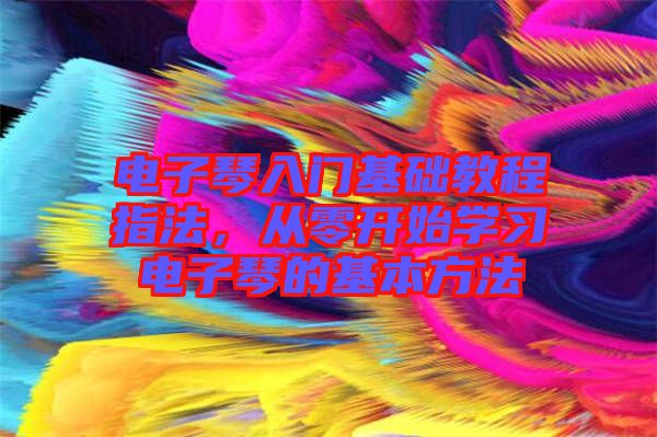 電子琴入門基礎(chǔ)教程指法，從零開始學(xué)習(xí)電子琴的基本方法