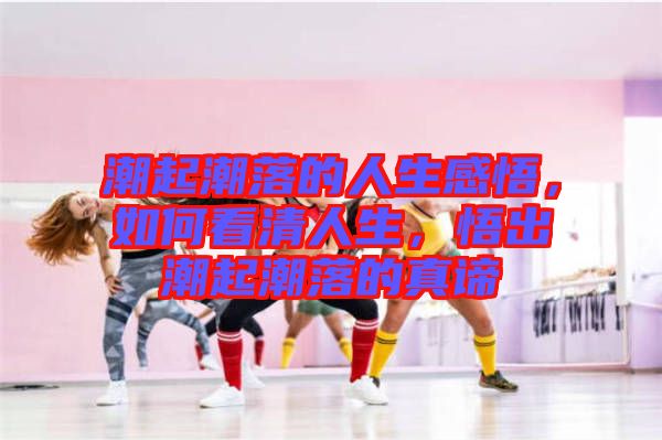 潮起潮落的人生感悟，如何看清人生，悟出潮起潮落的真諦