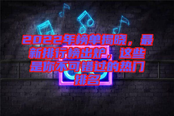 2022年榜單揭曉，最新排行榜出爐，這些是你不可錯過的熱門排名