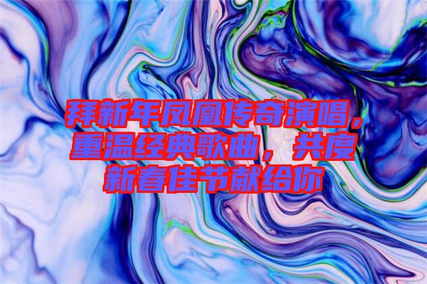 拜新年鳳凰傳奇演唱，重溫經(jīng)典歌曲，共度新春佳節(jié)獻給你