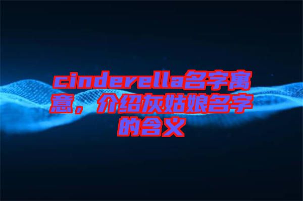cinderella名字寓意，介紹灰姑娘名字的含義