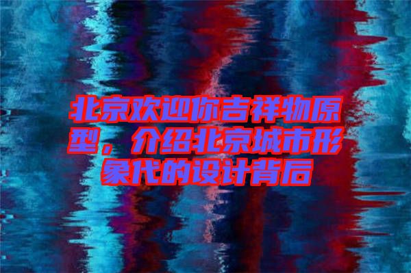 北京歡迎你吉祥物原型，介紹北京城市形象代的設(shè)計(jì)背后