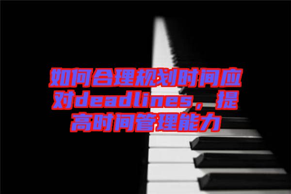 如何合理規(guī)劃時間應(yīng)對deadlines，提高時間管理能力