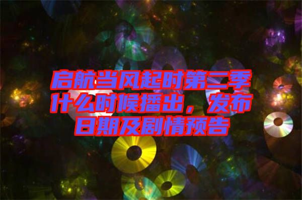 啟航當(dāng)風(fēng)起時(shí)第二季什么時(shí)候播出，發(fā)布日期及劇情預(yù)告