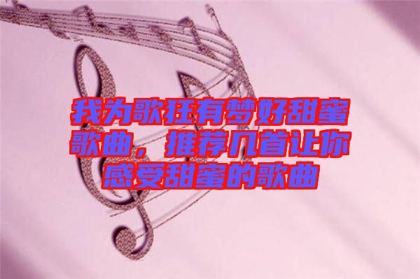 我為歌狂有夢好甜蜜歌曲，推薦幾首讓你感受甜蜜的歌曲