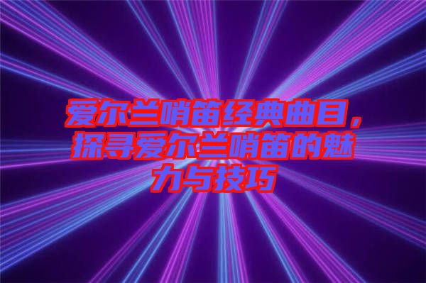 愛爾蘭哨笛經(jīng)典曲目，探尋愛爾蘭哨笛的魅力與技巧
