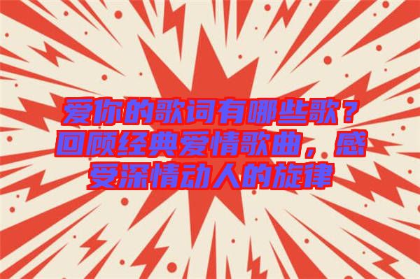 愛你的歌詞有哪些歌？回顧經(jīng)典愛情歌曲，感受深情動(dòng)人的旋律