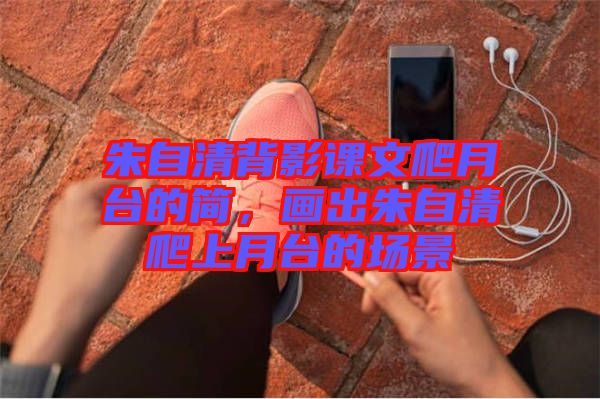 朱自清背影課文爬月臺(tái)的簡，畫出朱自清爬上月臺(tái)的場景