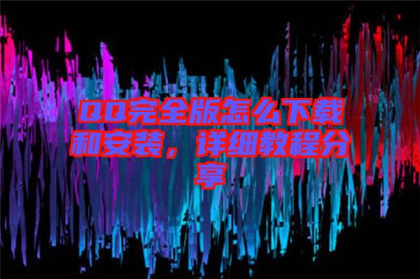 QQ完全版怎么下載和安裝，詳細(xì)教程分享
