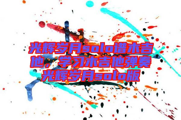 光輝歲月solo譜木吉他，學(xué)習(xí)木吉他彈奏光輝歲月solo版