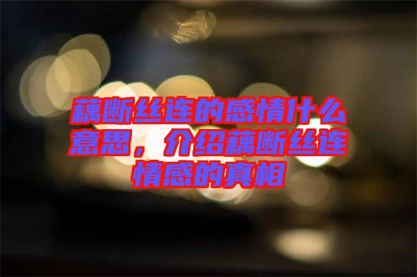 藕斷絲連的感情什么意思，介紹藕斷絲連情感的真相