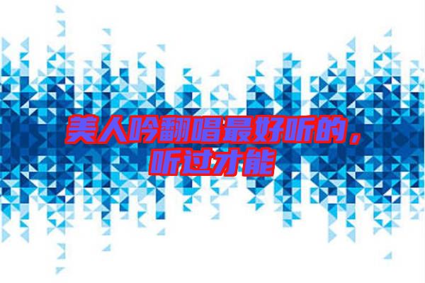 美人吟翻唱最好聽(tīng)的，聽(tīng)過(guò)才能
