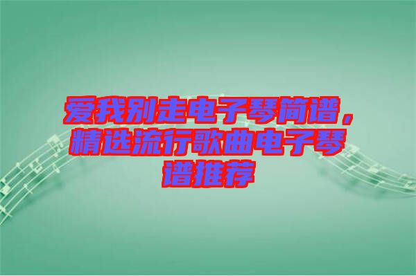 愛我別走電子琴簡(jiǎn)譜，精選流行歌曲電子琴譜推薦