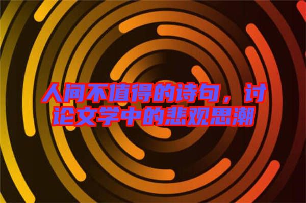 人間不值得的詩句，討論文學中的悲觀思潮