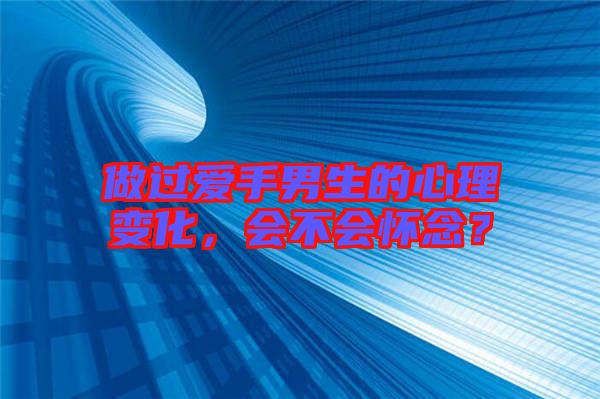 做過愛手男生的心理變化，會不會懷念？