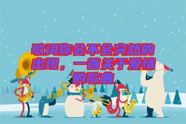 歌詞你會不會突然的出現(xiàn)，一首關(guān)于愛情的歌曲