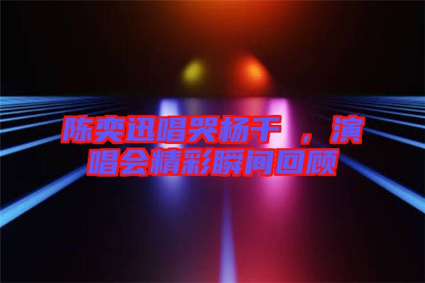 陳奕迅唱哭楊千嬅，演唱會(huì)精彩瞬間回顧