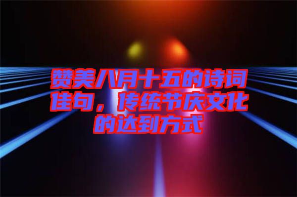 贊美八月十五的詩詞佳句，傳統(tǒng)節(jié)慶文化的達(dá)到方式