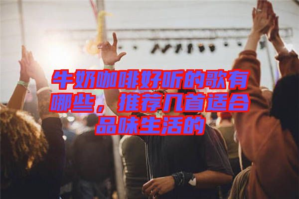 牛奶咖啡好聽的歌有哪些，推薦幾首適合品味生活的