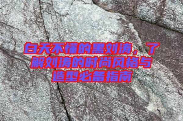 白天不懂的黑劉濤，了解劉濤的時尚風(fēng)格與造型必備指南