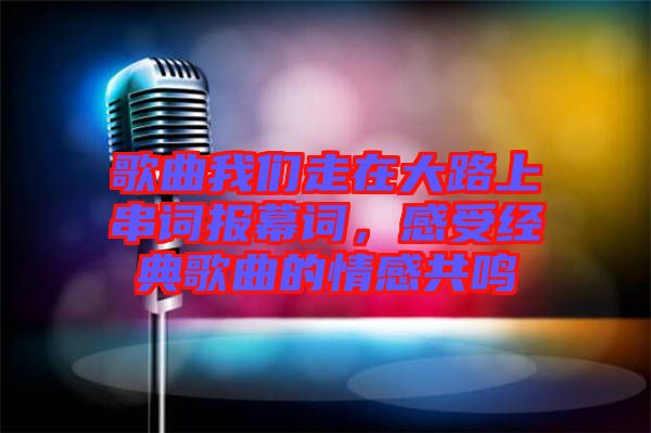 歌曲我們走在大路上串詞報幕詞，感受經(jīng)典歌曲的情感共鳴