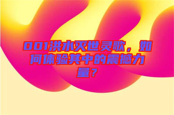 001洪水滅世靈歌，如何體驗(yàn)其中的震撼力量？