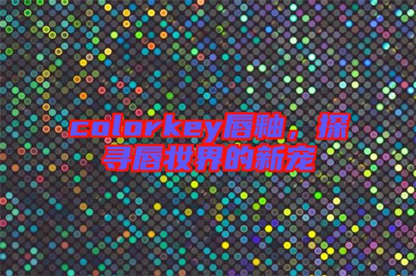 colorkey唇釉，探尋唇妝界的新寵