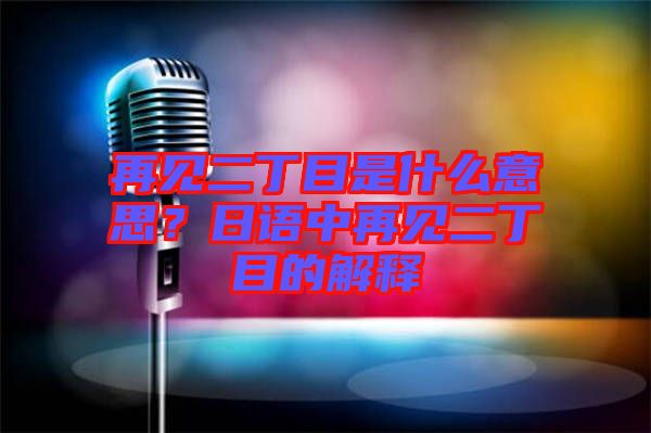 再見二丁目是什么意思？日語中再見二丁目的解釋