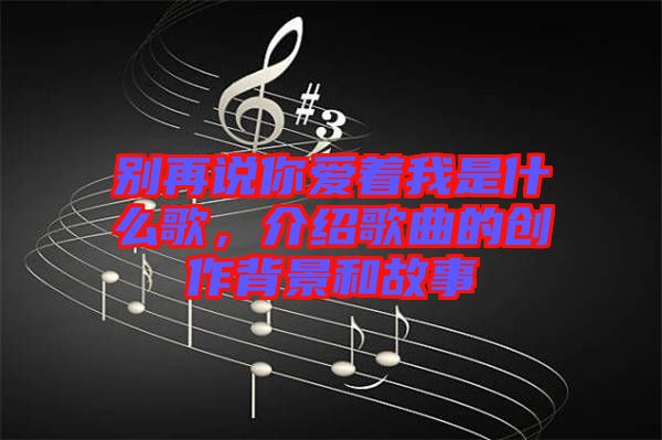 別再說你愛著我是什么歌，介紹歌曲的創(chuàng)作背景和故事