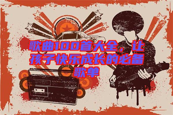 歌曲100首大全，讓孩子快樂(lè)成長(zhǎng)的必備歌單