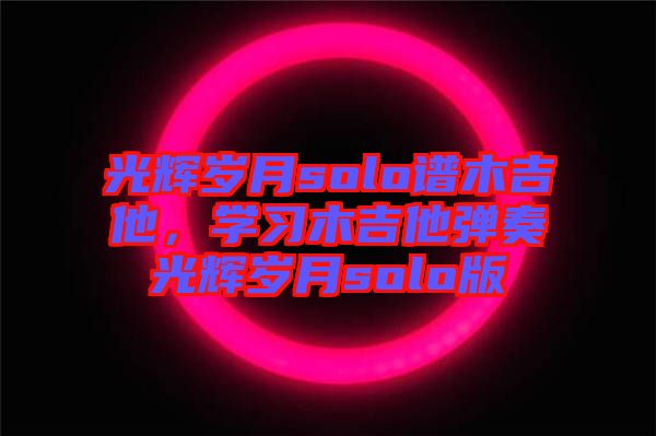 光輝歲月solo譜木吉他，學(xué)習(xí)木吉他彈奏光輝歲月solo版