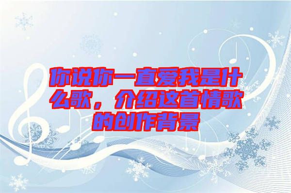 你說(shuō)你一直愛(ài)我是什么歌，介紹這首情歌的創(chuàng)作背景