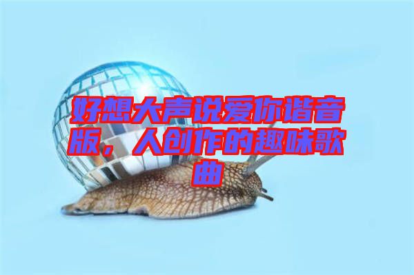 好想大聲說愛你諧音版，人創(chuàng)作的趣味歌曲